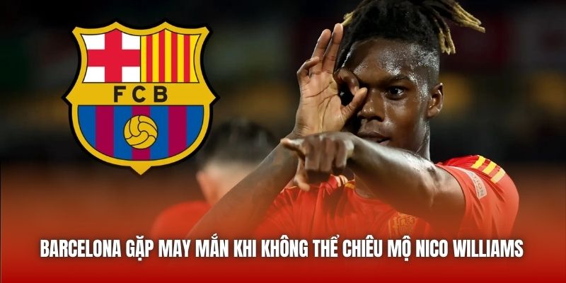 Barcelona gặp may mắn khi không thể chiêu mộ Nico Williams