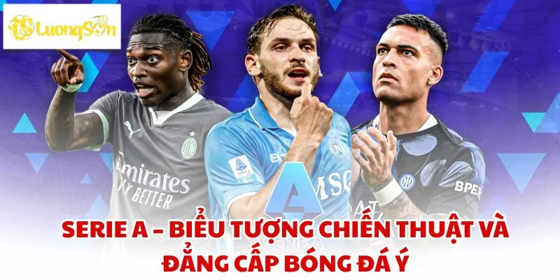 Serie A – Biểu tượng chiến thuật và đẳng cấp bóng đá Ý